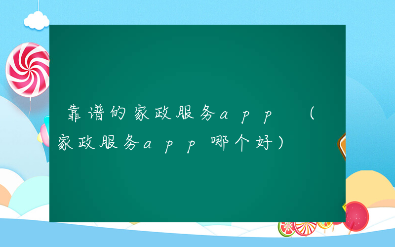 靠谱的家政服务app (家政服务app哪个好)